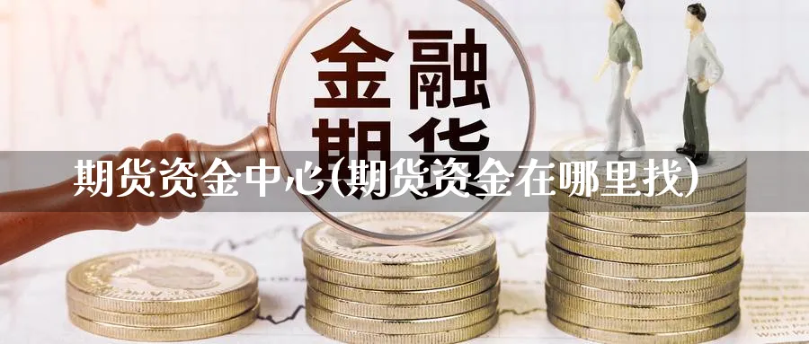 期货资金中心(期货资金在哪里找)_财金知识_第1张_青花期货直播间 期货资金中心(期货资金在哪里找)_https://qh.ynbygsw.com_财金知识_第1张