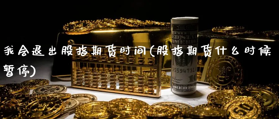 我会退出股指期货时间(股指期货什么时候暂停)_期货交易_第1张_青花期货直播间 我会退出股指期货时间(股指期货什么时候暂停)_https://qh.ynbygsw.com_期货交易_第1张