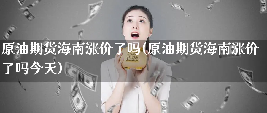 原油期货海南涨价了吗(原油期货海南涨价了吗今天)_国际期货_第1张_青花期货直播间 原油期货海南涨价了吗(原油期货海南涨价了吗今天)_https://qh.ynbygsw.com_国际期货_第1张