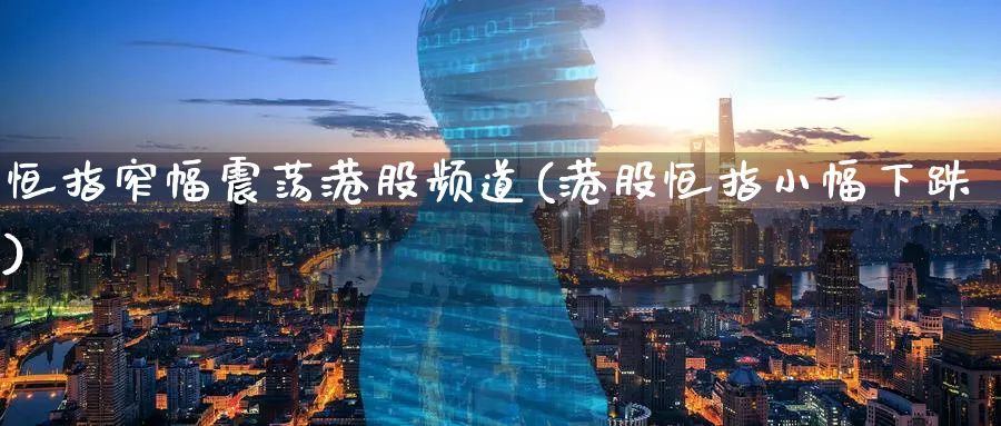 恒指窄幅震荡港股频道(港股恒指小幅下跌)_财金百科_第1张_青花期货直播间 恒指窄幅震荡港股频道(港股恒指小幅下跌)_https://qh.ynbygsw.com_财金百科_第1张