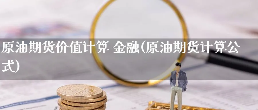 原油期货价值计算 金融(原油期货计算公式)_期货直播_第1张_青花期货直播间 原油期货价值计算 金融(原油期货计算公式)_https://qh.ynbygsw.com_期货直播_第1张