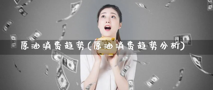 原油消费趋势(原油消费趋势分析)_财金知识_第1张_青花期货直播间 原油消费趋势(原油消费趋势分析)_https://qh.ynbygsw.com_财金知识_第1张