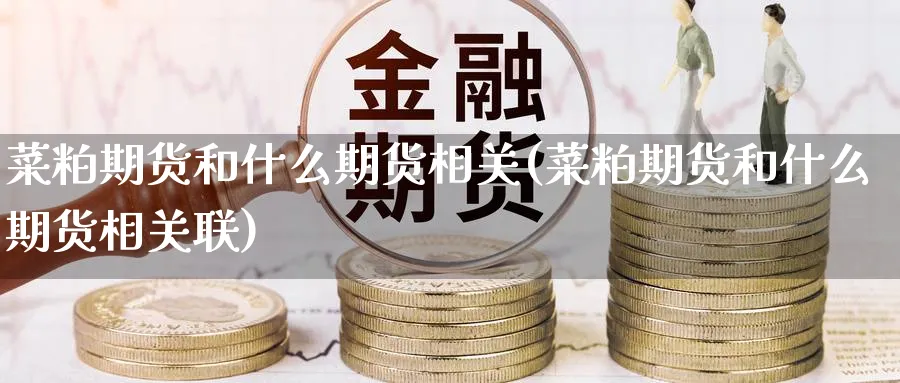 菜粕期货和什么期货相关(菜粕期货和什么期货相关联)_财金知识_第1张_青花期货直播间 菜粕期货和什么期货相关(菜粕期货和什么期货相关联)_https://qh.ynbygsw.com_财金知识_第1张