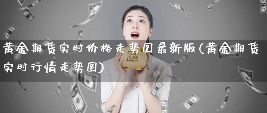 黄金期货实时价格走势图最新版(黄金期货实时行情走势图)_https://qh.ynbygsw.com_期货直播_第1张