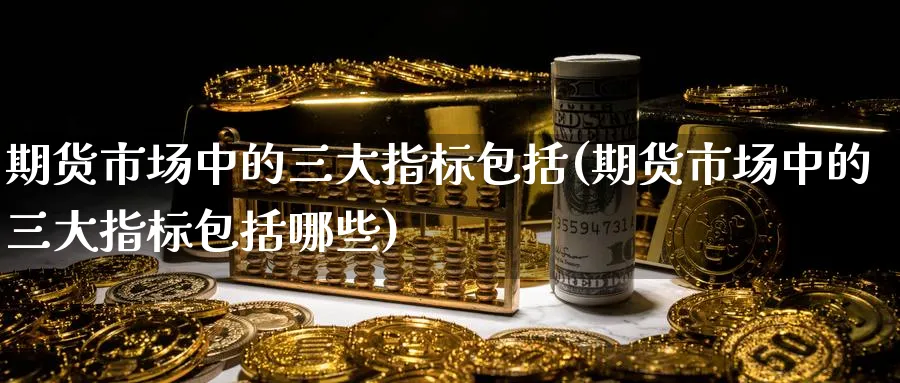 期货市场中的三大指标包括(期货市场中的三大指标包括哪些)_期货直播_第1张_青花期货直播间 期货市场中的三大指标包括(期货市场中的三大指标包括哪些)_https://qh.ynbygsw.com_期货直播_第1张