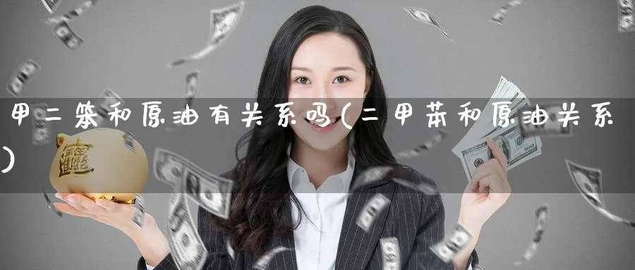 甲二笨和原油有关系吗(二甲苯和原油关系)_期货直播_第1张_青花期货直播间 甲二笨和原油有关系吗(二甲苯和原油关系)_https://qh.ynbygsw.com_期货直播_第1张