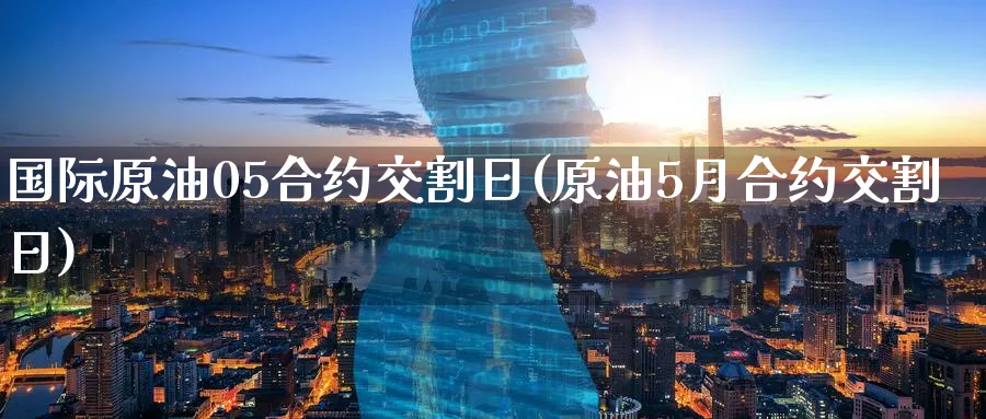 国际原油05合约交割日(原油5月合约交割日)_期货交易_第1张_青花期货直播间 国际原油05合约交割日(原油5月合约交割日)_https://qh.ynbygsw.com_期货交易_第1张