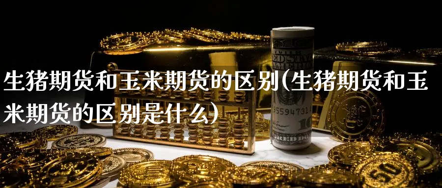 生猪期货和玉米期货的区别(生猪期货和玉米期货的区别是什么)_https://qh.ynbygsw.com_期货直播_第1张