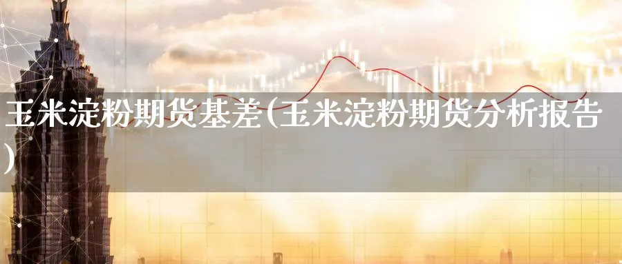 玉米淀粉期货基差(玉米淀粉期货分析报告)_国际期货_第1张_青花期货直播间 玉米淀粉期货基差(玉米淀粉期货分析报告)_https://qh.ynbygsw.com_国际期货_第1张