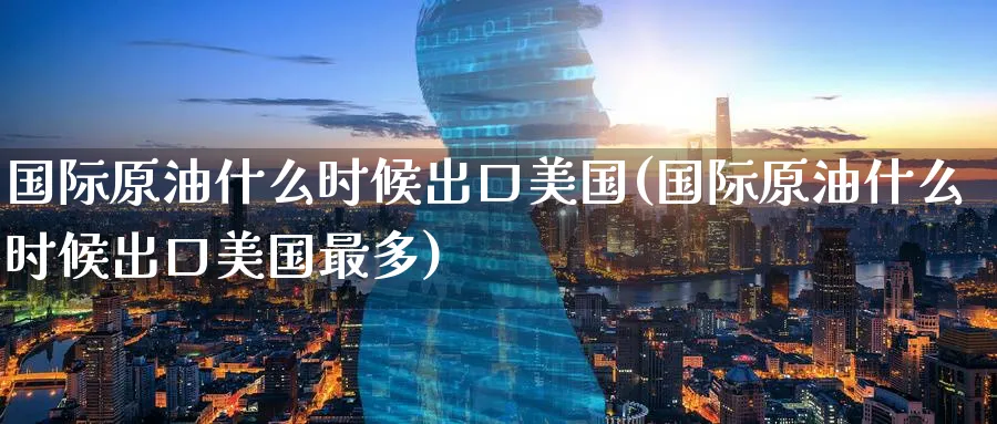 国际原油什么时候出口美国(国际原油什么时候出口美国最多)_国际期货_第1张_青花期货直播间 国际原油什么时候出口美国(国际原油什么时候出口美国最多)_https://qh.ynbygsw.com_国际期货_第1张