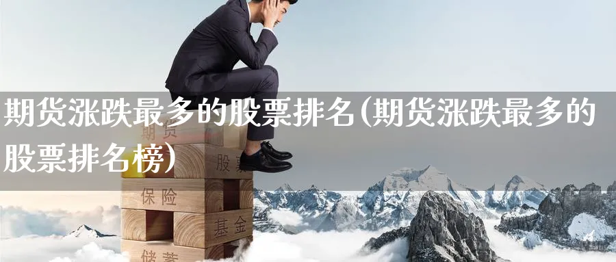 期货涨跌最多的股票排名(期货涨跌最多的股票排名榜)_财金百科_第1张_青花期货直播间 期货涨跌最多的股票排名(期货涨跌最多的股票排名榜)_https://qh.ynbygsw.com_财金百科_第1张