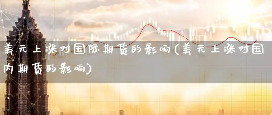 美元上涨对国际期货的影响(美元上涨对国内期货的影响)_财金知识_第1张_青花期货直播间 美元上涨对国际期货的影响(美元上涨对国内期货的影响)_https://qh.ynbygsw.com_财金知识_第1张