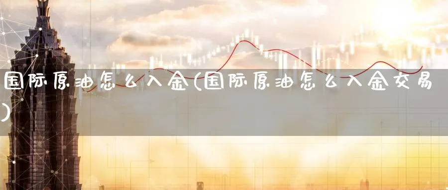 国际原油怎么入金(国际原油怎么入金交易)_期货直播_第1张_青花期货直播间 国际原油怎么入金(国际原油怎么入金交易)_https://qh.ynbygsw.com_期货直播_第1张