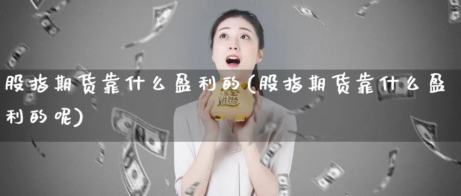 股指期货靠什么盈利的(股指期货靠什么盈利的呢)_期货喊单_第1张_青花期货直播间 股指期货靠什么盈利的(股指期货靠什么盈利的呢)_https://qh.ynbygsw.com_期货喊单_第1张