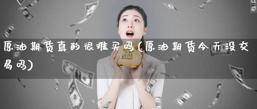 原油期货真的很难买吗(原油期货今天没交易吗)_财金百科_第1张_青花期货直播间 原油期货真的很难买吗(原油期货今天没交易吗)_https://qh.ynbygsw.com_财金百科_第1张