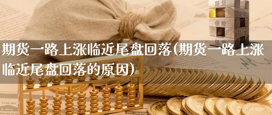 期货一路上涨临近尾盘回落(期货一路上涨临近尾盘回落的原因)_期货交易_第1张_青花期货直播间 期货一路上涨临近尾盘回落(期货一路上涨临近尾盘回落的原因)_https://qh.ynbygsw.com_期货交易_第1张