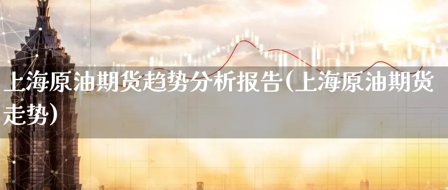 上海原油期货趋势分析报告(上海原油期货走势)_国际期货_第1张_青花期货直播间 上海原油期货趋势分析报告(上海原油期货走势)_https://qh.ynbygsw.com_国际期货_第1张