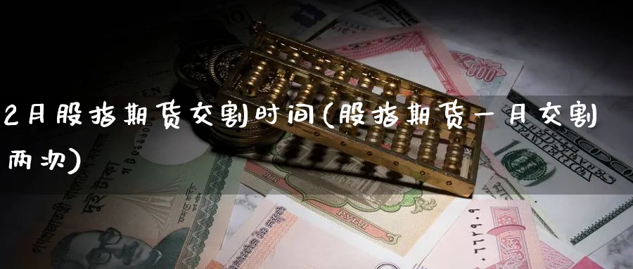 2月股指期货交割时间(股指期货一月交割两次)_https://qh.ynbygsw.com_国际期货_第1张