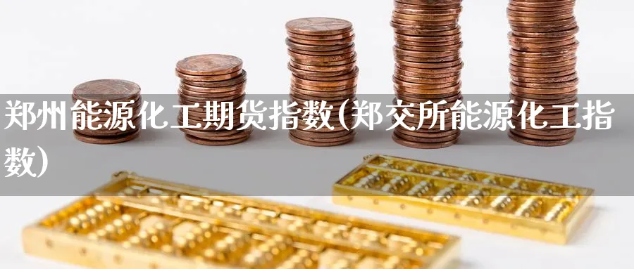 郑州能源化工期货指数(郑交所能源化工指数)_期货直播_第1张_青花期货直播间 郑州能源化工期货指数(郑交所能源化工指数)_https://qh.ynbygsw.com_期货直播_第1张
