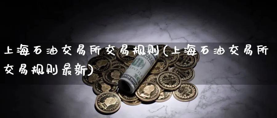 上海石油交易所交易规则(上海石油交易所交易规则最新)_期货交易_第1张_青花期货直播间 上海石油交易所交易规则(上海石油交易所交易规则最新)_https://qh.ynbygsw.com_期货交易_第1张