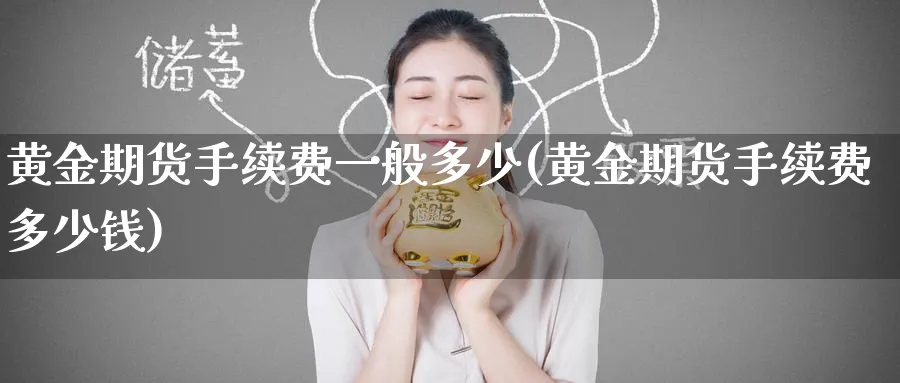 黄金期货手续费一般多少(黄金期货手续费多少钱)_期货直播_第1张_青花期货直播间 黄金期货手续费一般多少(黄金期货手续费多少钱)_https://qh.ynbygsw.com_期货直播_第1张