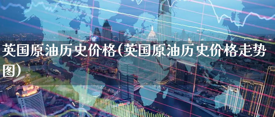 英国原油历史价格(英国原油历史价格走势图)_https://qh.ynbygsw.com_财金知识_第1张