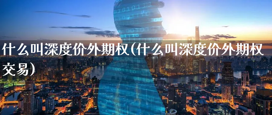 什么叫深度价外期权(什么叫深度价外期权交易)_国际期货_第1张_青花期货直播间 什么叫深度价外期权(什么叫深度价外期权交易)_https://qh.ynbygsw.com_国际期货_第1张