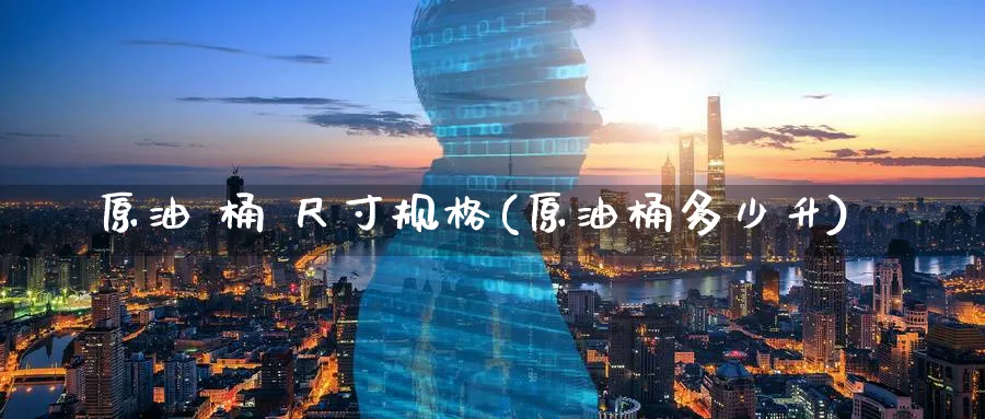 原油 桶 尺寸规格(原油桶多少升)_期货喊单_第1张_青花期货直播间 原油 桶 尺寸规格(原油桶多少升)_https://qh.ynbygsw.com_期货喊单_第1张
