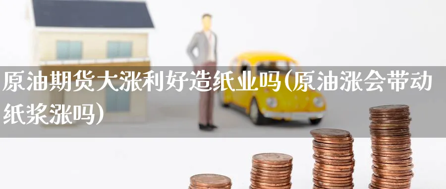 原油期货大涨利好造纸业吗(原油涨会带动纸浆涨吗)_https://qh.ynbygsw.com_财金百科_第1张