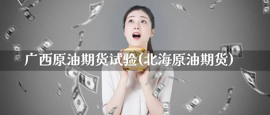 广西原油期货试验(北海原油期货)_https://qh.ynbygsw.com_期货喊单_第1张