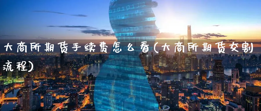 大商所期货手续费怎么看(大商所期货交割流程)_期货直播_第1张_青花期货直播间 大商所期货手续费怎么看(大商所期货交割流程)_https://qh.ynbygsw.com_期货直播_第1张