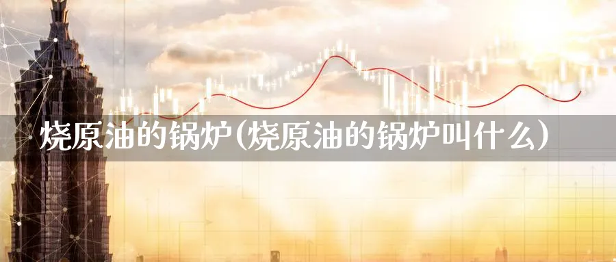 烧原油的锅炉(烧原油的锅炉叫什么)_期货直播_第1张_青花期货直播间 烧原油的锅炉(烧原油的锅炉叫什么)_https://qh.ynbygsw.com_期货直播_第1张