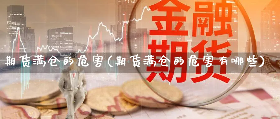 期货满仓的危害(期货满仓的危害有哪些)_国际期货_第1张_青花期货直播间 期货满仓的危害(期货满仓的危害有哪些)_https://qh.ynbygsw.com_国际期货_第1张