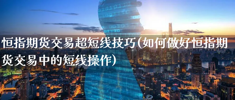 恒指期货交易超短线技巧(如何做好恒指期货交易中的短线操作)_期货直播_第1张_青花期货直播间 恒指期货交易超短线技巧(如何做好恒指期货交易中的短线操作)_https://qh.ynbygsw.com_期货直播_第1张
