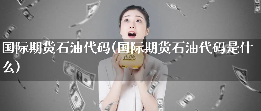 国际期货石油代码(国际期货石油代码是什么)_财金百科_第1张_青花期货直播间 国际期货石油代码(国际期货石油代码是什么)_https://qh.ynbygsw.com_财金百科_第1张
