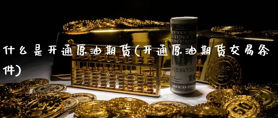 什么是开通原油期货(开通原油期货交易条件)_期货喊单_第1张_青花期货直播间 什么是开通原油期货(开通原油期货交易条件)_https://qh.ynbygsw.com_期货喊单_第1张