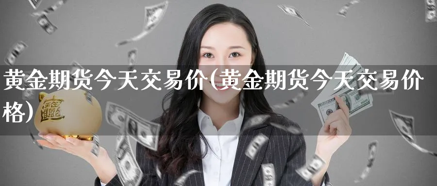 黄金期货今天交易价(黄金期货今天交易价格)_财金知识_第1张_青花期货直播间 黄金期货今天交易价(黄金期货今天交易价格)_https://qh.ynbygsw.com_财金知识_第1张