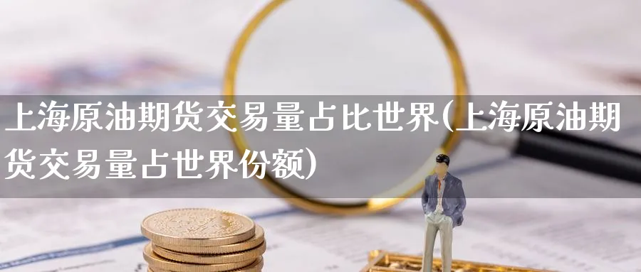 上海原油期货交易量占比世界(上海原油期货交易量占世界份额)_期货交易_第1张_青花期货直播间 上海原油期货交易量占比世界(上海原油期货交易量占世界份额)_https://qh.ynbygsw.com_期货交易_第1张