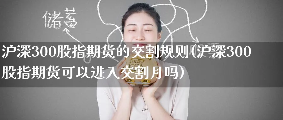 沪深300股指期货的交割规则(沪深300股指期货可以进入交割月吗)_财金知识_第1张_青花期货直播间 沪深300股指期货的交割规则(沪深300股指期货可以进入交割月吗)_https://qh.ynbygsw.com_财金知识_第1张