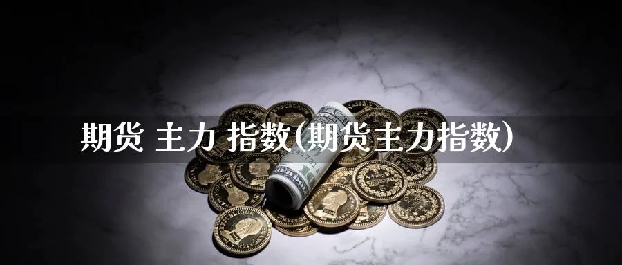 期货 主力 指数(期货主力指数)_期货直播_第1张_青花期货直播间 期货 主力 指数(期货主力指数)_https://qh.ynbygsw.com_期货直播_第1张