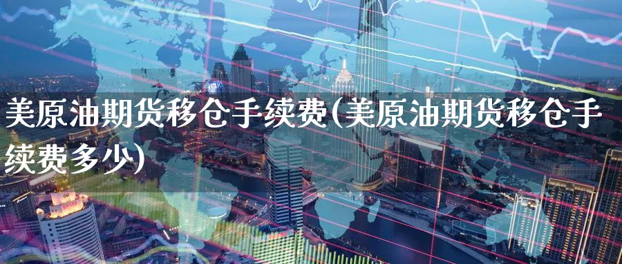 美原油期货移仓手续费(美原油期货移仓手续费多少)_国际期货_第1张_青花期货直播间 美原油期货移仓手续费(美原油期货移仓手续费多少)_https://qh.ynbygsw.com_国际期货_第1张