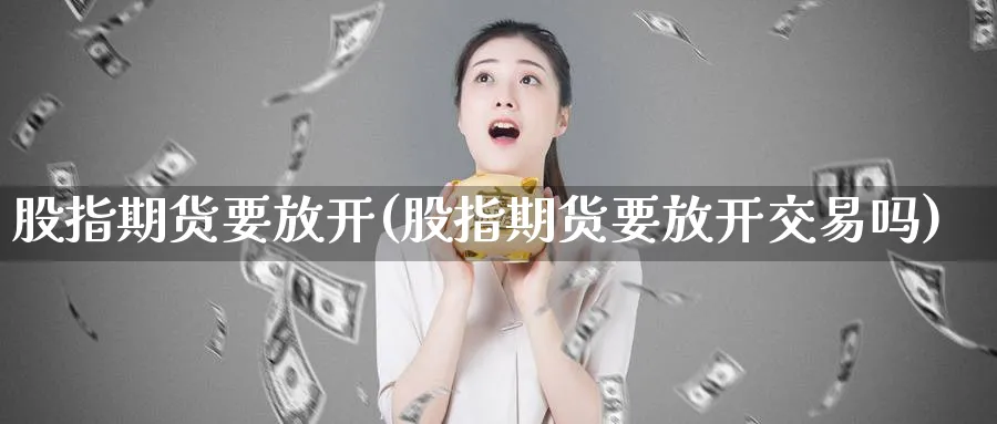 股指期货要放开(股指期货要放开交易吗)_期货喊单_第1张_青花期货直播间 股指期货要放开(股指期货要放开交易吗)_https://qh.ynbygsw.com_期货喊单_第1张