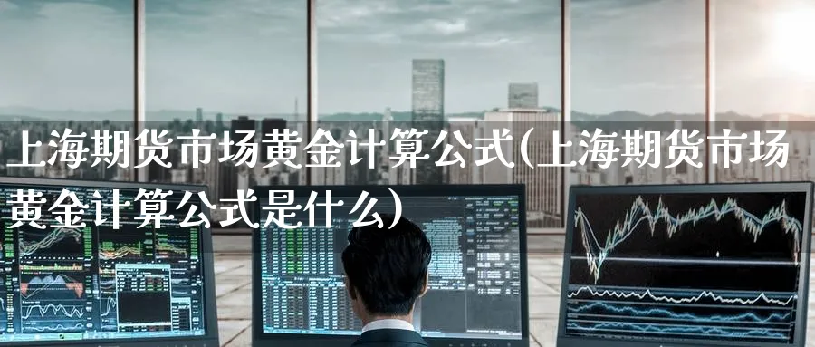上海期货市场黄金计算公式(上海期货市场黄金计算公式是什么)_期货直播_第1张_青花期货直播间 上海期货市场黄金计算公式(上海期货市场黄金计算公式是什么)_https://qh.ynbygsw.com_期货直播_第1张