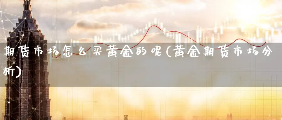 期货市场怎么买黄金的呢(黄金期货市场分析)_期货喊单_第1张_青花期货直播间 期货市场怎么买黄金的呢(黄金期货市场分析)_https://qh.ynbygsw.com_期货喊单_第1张