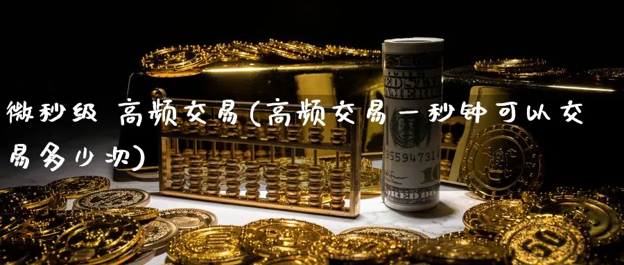 微秒级 高频交易(高频交易一秒钟可以交易多少次)_财金百科_第1张_青花期货直播间 微秒级 高频交易(高频交易一秒钟可以交易多少次)_https://qh.ynbygsw.com_财金百科_第1张