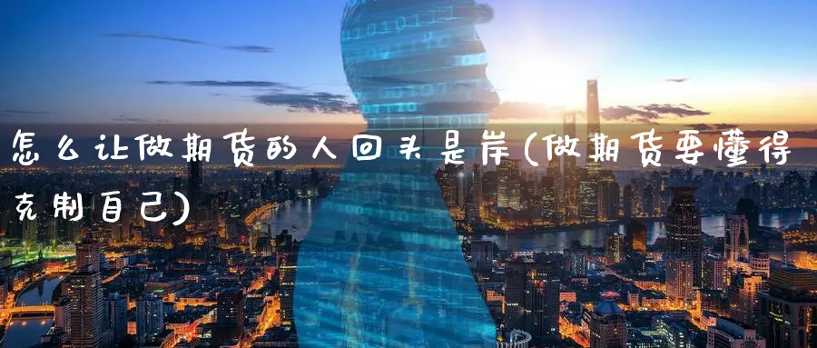 怎么让做期货的人回头是岸(做期货要懂得克制自己)_财金百科_第1张_青花期货直播间 怎么让做期货的人回头是岸(做期货要懂得克制自己)_https://qh.ynbygsw.com_财金百科_第1张