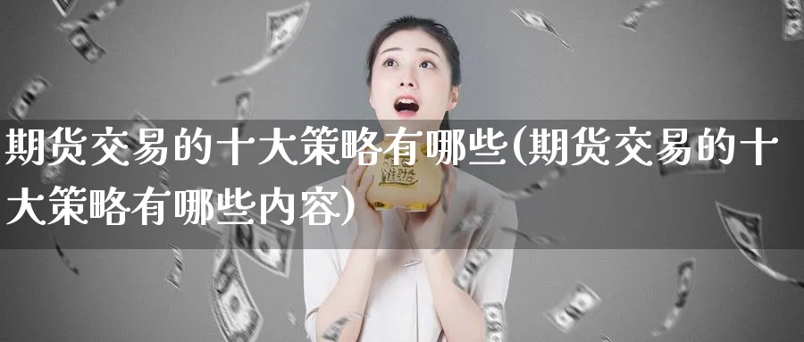 期货交易的十大策略有哪些(期货交易的十大策略有哪些内容)_期货喊单_第1张_青花期货直播间 期货交易的十大策略有哪些(期货交易的十大策略有哪些内容)_https://qh.ynbygsw.com_期货喊单_第1张
