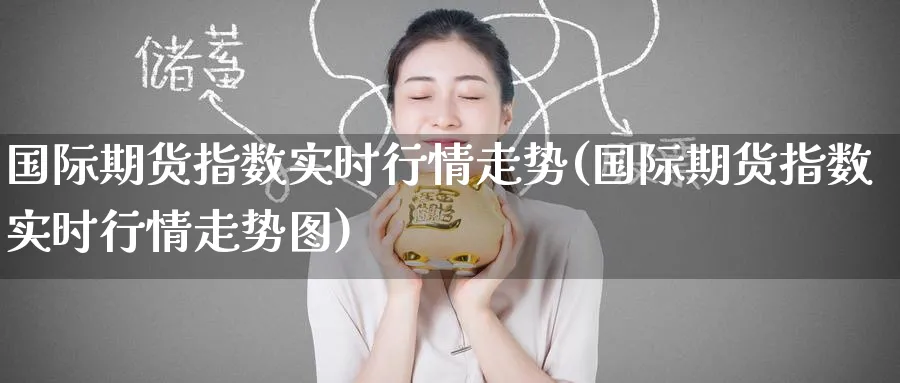 国际期货指数实时行情走势(国际期货指数实时行情走势图)_国际期货_第1张_青花期货直播间 国际期货指数实时行情走势(国际期货指数实时行情走势图)_https://qh.ynbygsw.com_国际期货_第1张