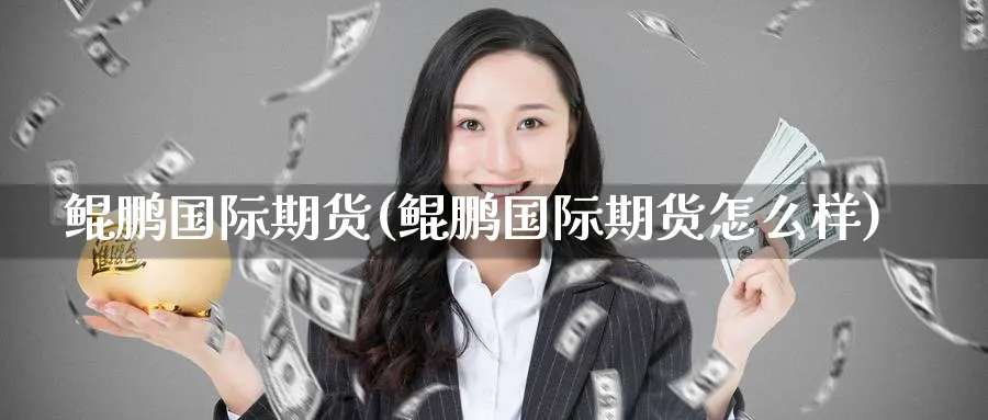 鲲鹏国际期货(鲲鹏国际期货怎么样)_期货交易_第1张_青花期货直播间 鲲鹏国际期货(鲲鹏国际期货怎么样)_https://qh.ynbygsw.com_期货交易_第1张