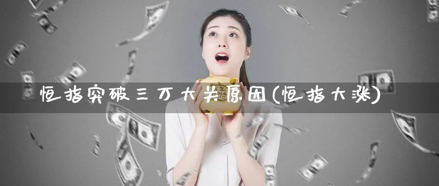恒指突破三万大关原因(恒指大涨)_https://qh.ynbygsw.com_期货喊单_第1张